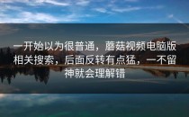 一开始以为很普通，蘑菇视频电脑版相关搜索，后面反转有点猛，一不留神就会理解错