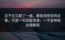 忍不住又翻了一遍，蘑菇视频官网这事，不是一句话能讲清，一不留神就会理解错