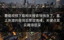 蘑菇视频下载相关搜索悄悄涨了，真正刺激的是背后那层情绪，关键点其实藏得很深