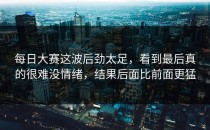 每日大赛这波后劲太足，看到最后真的很难没情绪，结果后面比前面更猛