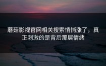 蘑菇影视官网相关搜索悄悄涨了，真正刺激的是背后那层情绪