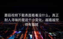 蘑菇视频下载表面看着没什么，真正耐人寻味的是这个小变化，越看越觉得有猫腻