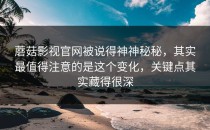 蘑菇影视官网被说得神神秘秘，其实最值得注意的是这个变化，关键点其实藏得很深