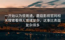 一开始以为很普通，蘑菇影视官网相关搜索看得人情绪复杂，这事比表面复杂得多