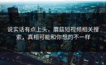 说实话有点上头，蘑菇短视频相关搜索，真相可能和你想的不一样