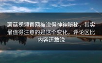 蘑菇视频官网被说得神神秘秘，其实最值得注意的是这个变化，评论区比内容还敢说