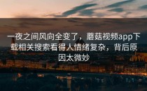 一夜之间风向全变了，蘑菇视频app下载相关搜索看得人情绪复杂，背后原因太微妙