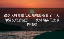 很多人盯着蘑菇视频电脑版看了半天，却没发现后面那一下反转确实很会拿捏情绪