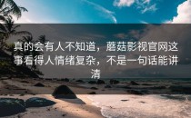 真的会有人不知道，蘑菇影视官网这事看得人情绪复杂，不是一句话能讲清
