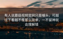 有人说蘑菇视频官网只是噱头，可越往下看越不像那么简单，一不留神就会理解错