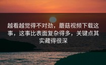 越看越觉得不对劲，蘑菇视频下载这事，这事比表面复杂得多，关键点其实藏得很深