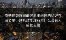 蘑菇视频官网最容易出问题的恰好在细节里，越扒越能理解为什么会有人反复去搜