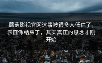 蘑菇影视官网这事被很多人低估了，表面像结束了，其实真正的悬念才刚开始