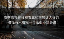 蘑菇影视在线观看真的容易让人误判，难怪有人看完一句话都不想多说