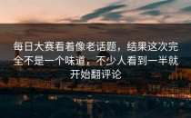每日大赛看着像老话题，结果这次完全不是一个味道，不少人看到一半就开始翻评论