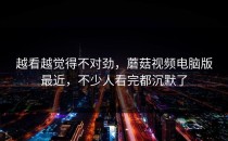 越看越觉得不对劲，蘑菇视频电脑版最近，不少人看完都沉默了