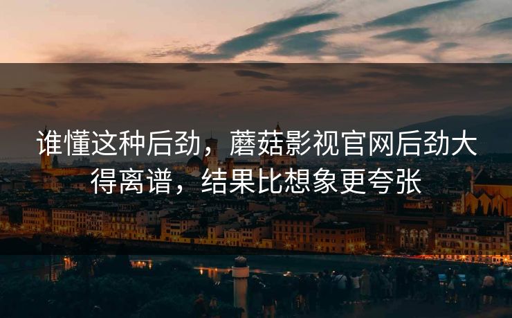 谁懂这种后劲，蘑菇影视官网后劲大得离谱，结果比想象更夸张  第1张