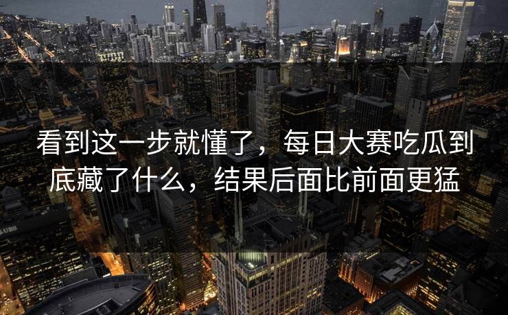 看到这一步就懂了,每日大赛吃瓜到底藏了什么,结果后面比前面更猛 第1张 看到这一步就懂了,每日大赛吃瓜到底藏了什么,结果后面比前面更猛 第1张
