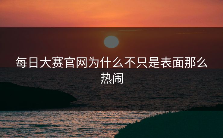 每日大赛官网为什么不只是表面那么热闹 第1张 每日大赛官网为什么不只是表面那么热闹 第1张