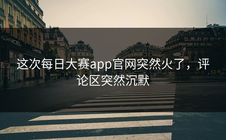 这次每日大赛app官网突然火了，评论区突然沉默  第1张