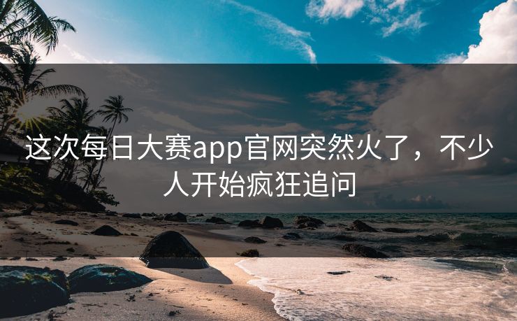 这次每日大赛app官网突然火了,不少人开始疯狂追问 第1张 这次每日大赛app官网突然火了,不少人开始疯狂追问 第1张