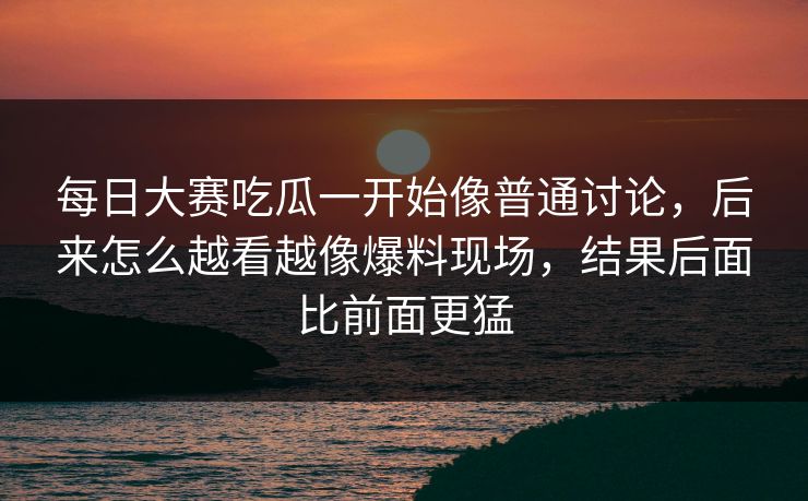 每日大赛吃瓜一开始像普通讨论,后来怎么越看越像爆料现场,结果后面比前面更猛 第1张 每日大赛吃瓜一开始像普通讨论,后来怎么越看越像爆料现场,结果后面比前面更猛 第1张