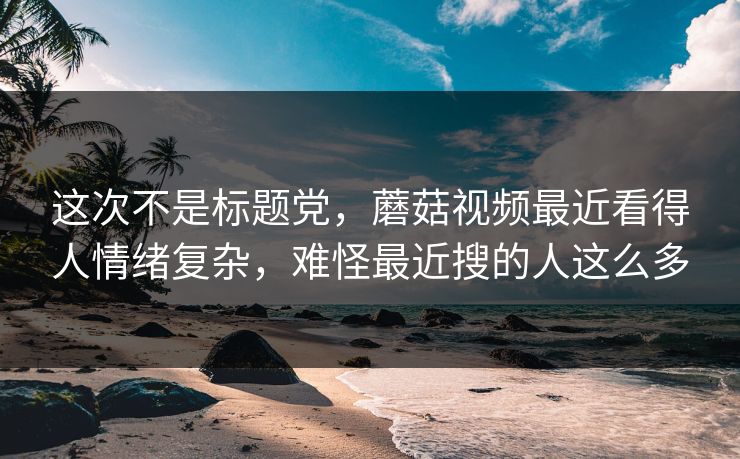这次不是标题党，蘑菇视频最近看得人情绪复杂，难怪最近搜的人这么多  第1张