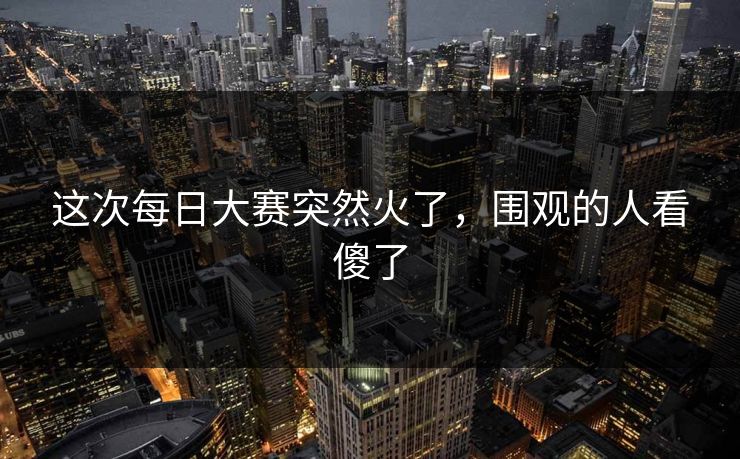 这次每日大赛突然火了,围观的人看傻了 第1张 这次每日大赛突然火了,围观的人看傻了 第1张