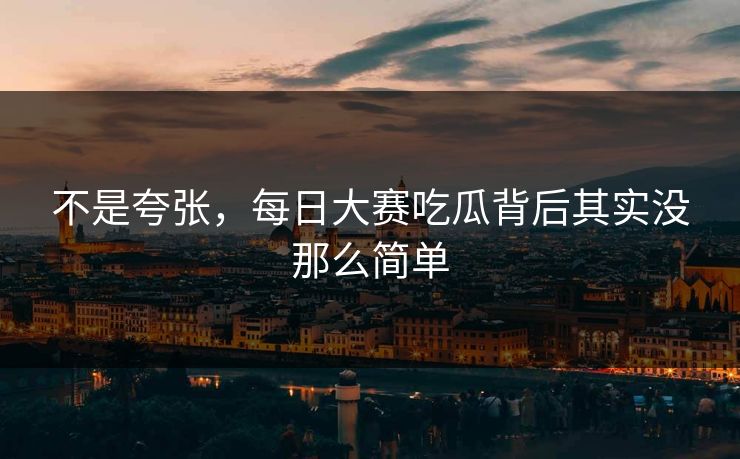 不是夸张，每日大赛吃瓜背后其实没那么简单  第1张
