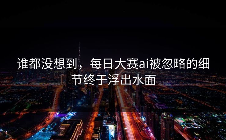 谁都没想到，每日大赛ai被忽略的细节终于浮出水面  第1张