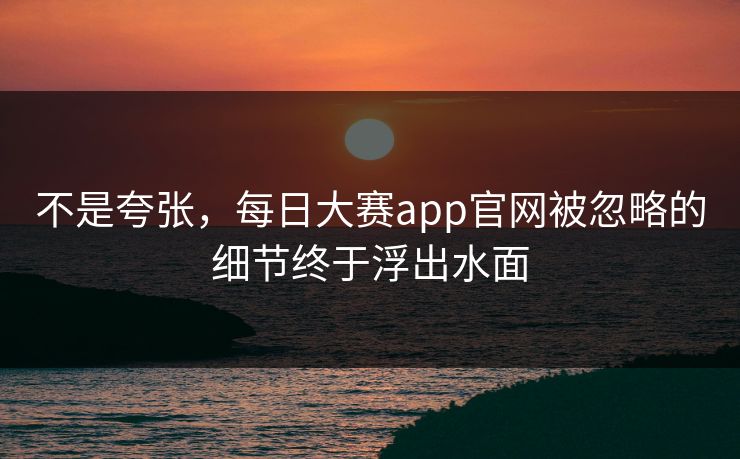 不是夸张，每日大赛app官网被忽略的细节终于浮出水面  第1张