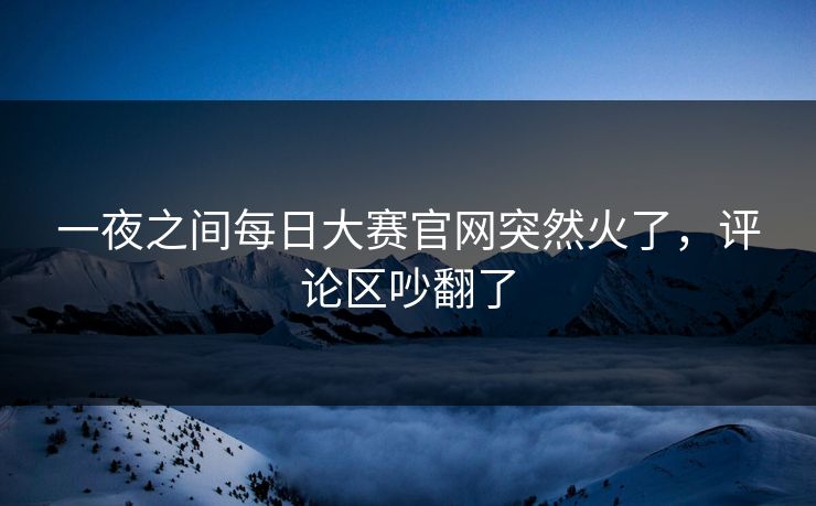 一夜之间每日大赛官网突然火了,评论区吵翻了 第1张 一夜之间每日大赛官网突然火了,评论区吵翻了 第1张