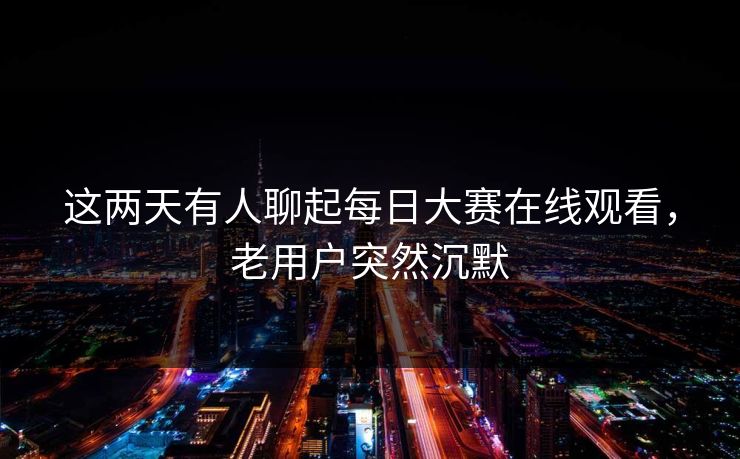这两天有人聊起每日大赛在线观看，老用户突然沉默  第1张