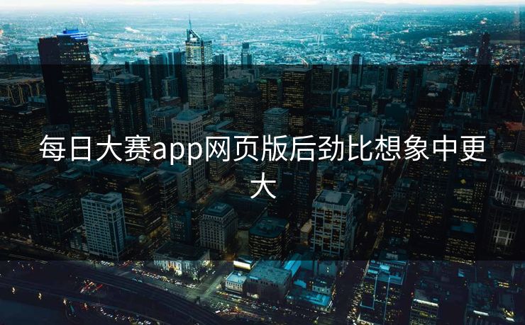 每日大赛app网页版后劲比想象中更大  第1张