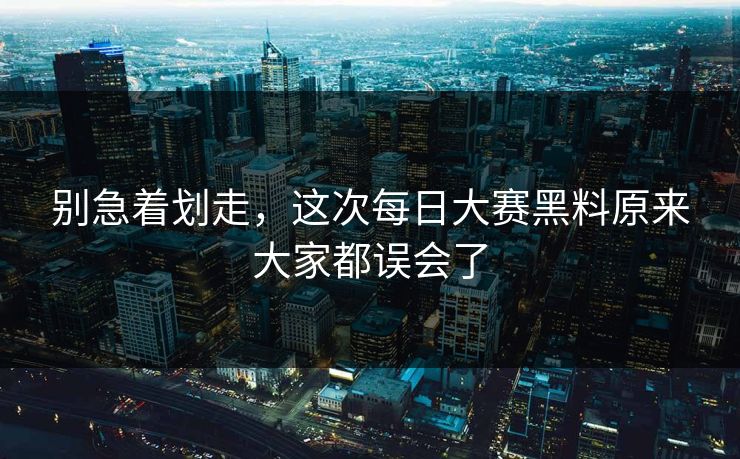 别急着划走,这次每日大赛黑料原来大家都误会了 第1张 别急着划走,这次每日大赛黑料原来大家都误会了 第1张