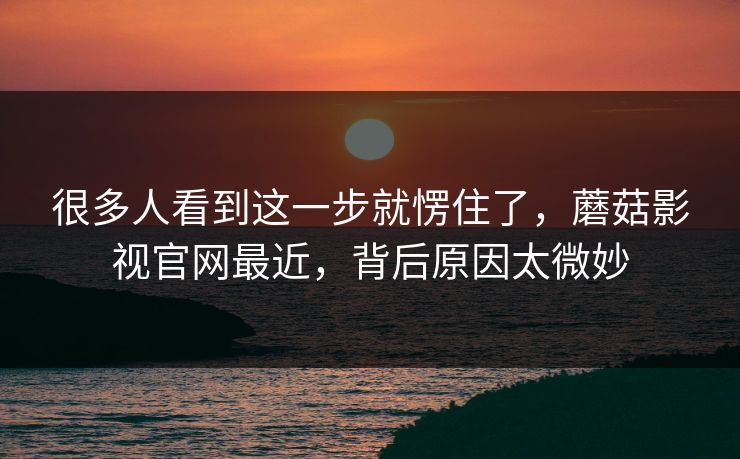 很多人看到这一步就愣住了,蘑菇影视官网最近,背后原因太微妙 第1张 很多人看到这一步就愣住了,蘑菇影视官网最近,背后原因太微妙 第1张