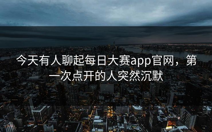 今天有人聊起每日大赛app官网,第一次点开的人突然沉默 第1张 今天有人聊起每日大赛app官网,第一次点开的人突然沉默 第1张
