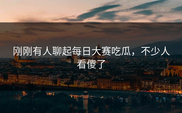 刚刚有人聊起每日大赛吃瓜，不少人看傻了  第1张