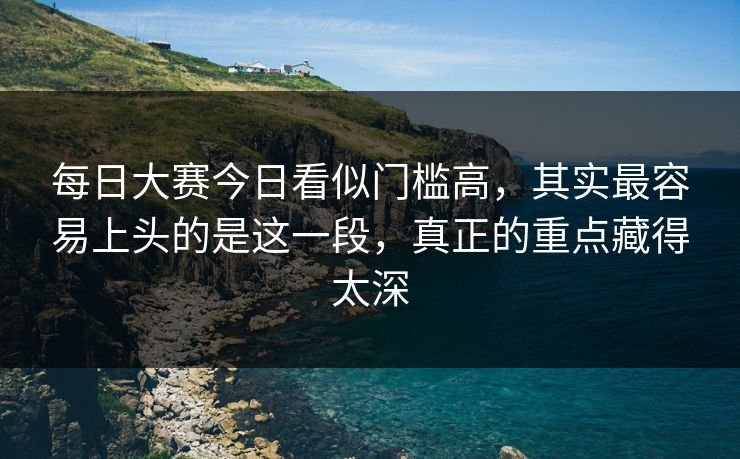每日大赛今日看似门槛高,其实最容易上头的是这一段,真正的重点藏得太深 第1张 每日大赛今日看似门槛高,其实最容易上头的是这一段,真正的重点藏得太深 第1张