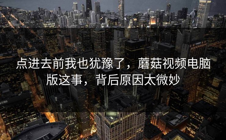 点进去前我也犹豫了，蘑菇视频电脑版这事，背后原因太微妙  第1张