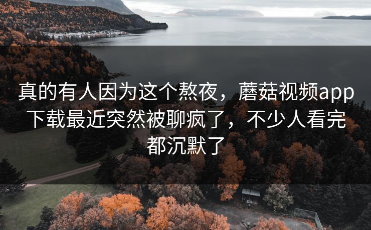 真的有人因为这个熬夜，蘑菇视频app下载最近突然被聊疯了，不少人看完都沉默了  第1张