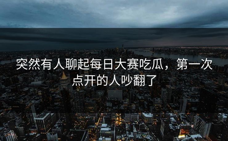 突然有人聊起每日大赛吃瓜，第一次点开的人吵翻了  第1张