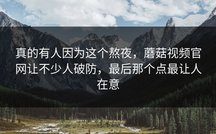 真的有人因为这个熬夜，蘑菇视频官网让不少人破防，最后那个点最让人在意  第1张