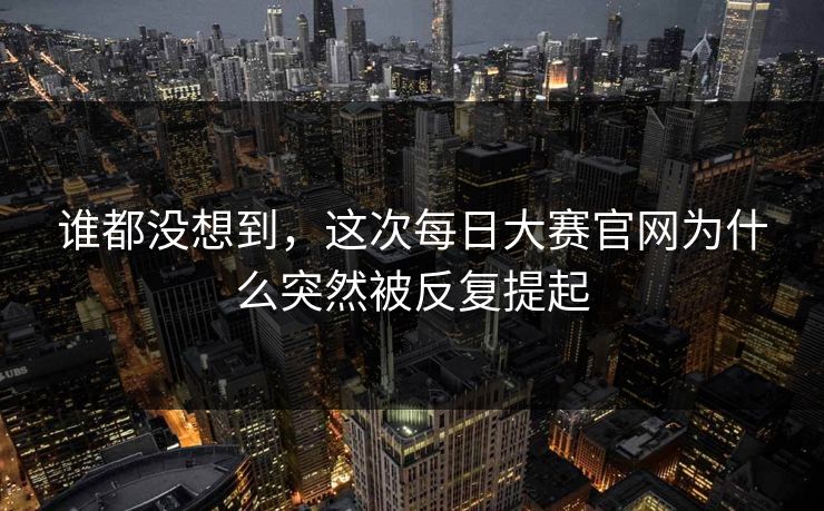 谁都没想到,这次每日大赛官网为什么突然被反复提起 第1张 谁都没想到,这次每日大赛官网为什么突然被反复提起 第1张