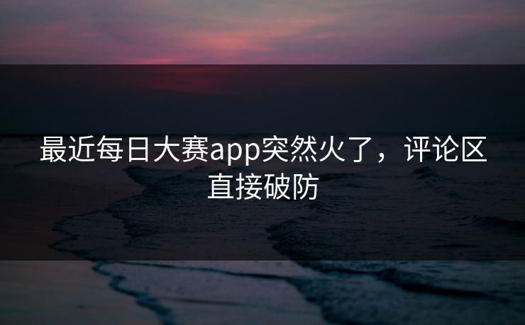 最近每日大赛app突然火了，评论区直接破防  第1张