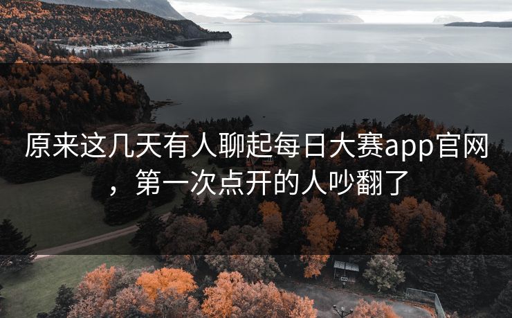 原来这几天有人聊起每日大赛app官网，第一次点开的人吵翻了  第1张