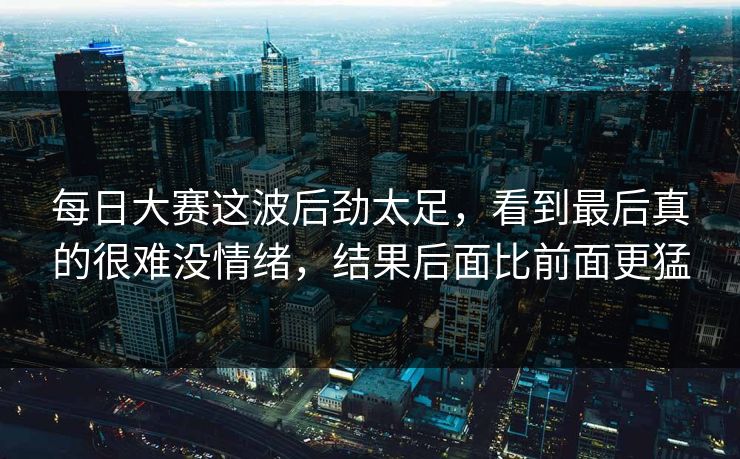 每日大赛这波后劲太足,看到最后真的很难没情绪,结果后面比前面更猛 第1张 每日大赛这波后劲太足,看到最后真的很难没情绪,结果后面比前面更猛 第1张