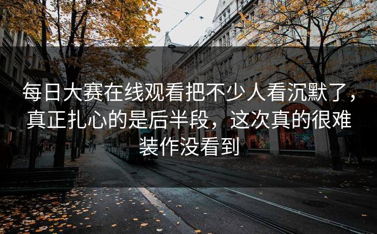 每日大赛在线观看把不少人看沉默了,真正扎心的是后半段,这次真的很难装作没看到 第1张 每日大赛在线观看把不少人看沉默了,真正扎心的是后半段,这次真的很难装作没看到 第1张