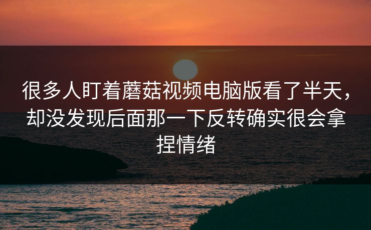 很多人盯着蘑菇视频电脑版看了半天,却没发现后面那一下反转确实很会拿捏情绪 第1张 很多人盯着蘑菇视频电脑版看了半天,却没发现后面那一下反转确实很会拿捏情绪 第1张