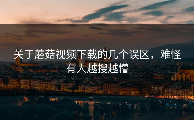关于蘑菇视频下载的几个误区,难怪有人越搜越懵 第1张 关于蘑菇视频下载的几个误区,难怪有人越搜越懵 第1张